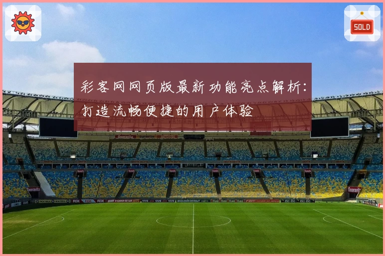 彩客网网页版最新功能亮点解析：打造流畅便捷的用户体验