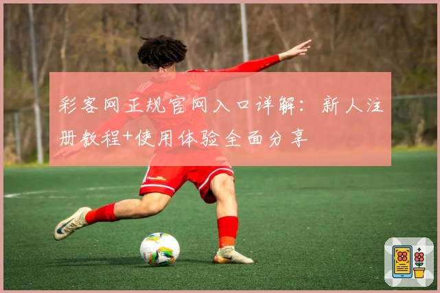 彩客网正规官网入口详解：新人注册教程+使用体验全面分享