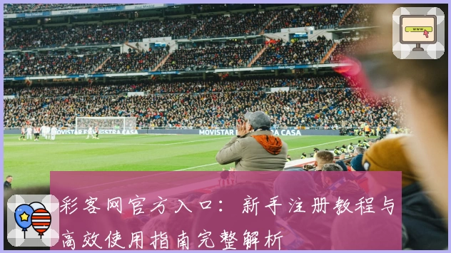 彩客网官方入口：新手注册教程与高效使用指南完整解析