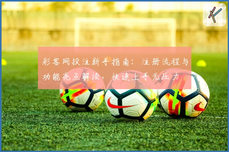 彩客网投注新手指南：注册流程与功能亮点解读，快速上手无压力