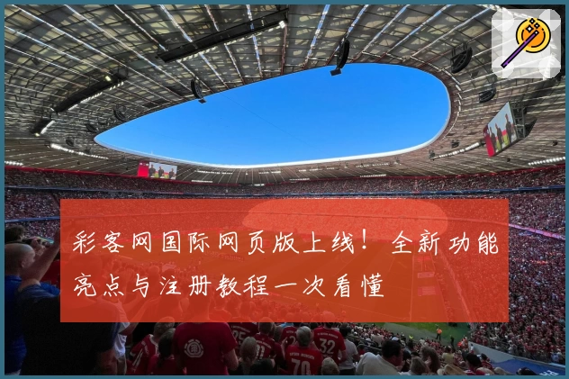 彩客网国际网页版上线！全新功能亮点与注册教程一次看懂