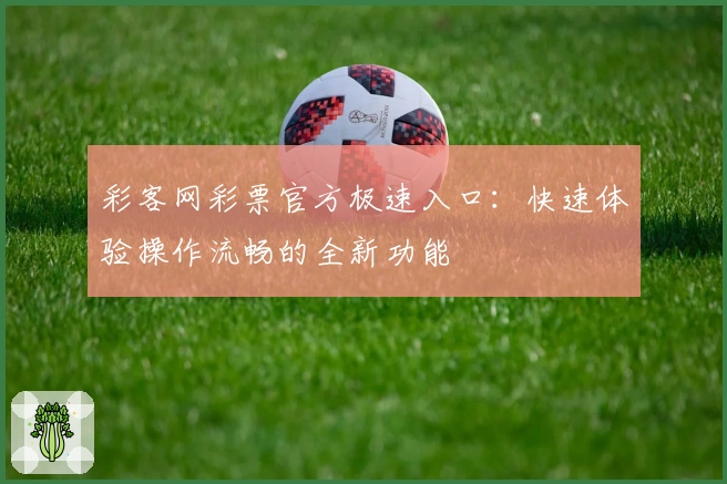 彩客网彩票官方极速入口：快速体验操作流畅的全新功能