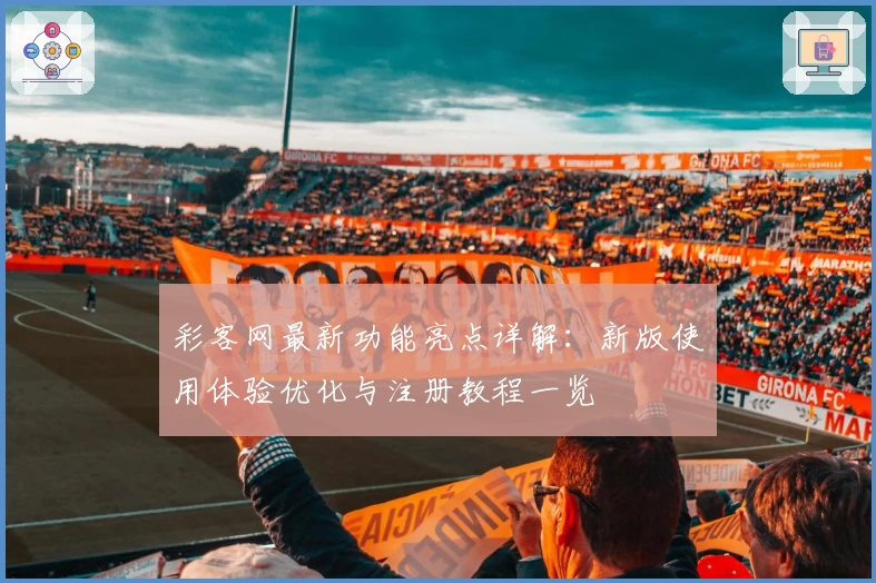 彩客网最新功能亮点详解：新版使用体验优化与注册教程一览