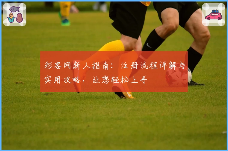 彩客网新人指南：注册流程详解与实用攻略，让您轻松上手