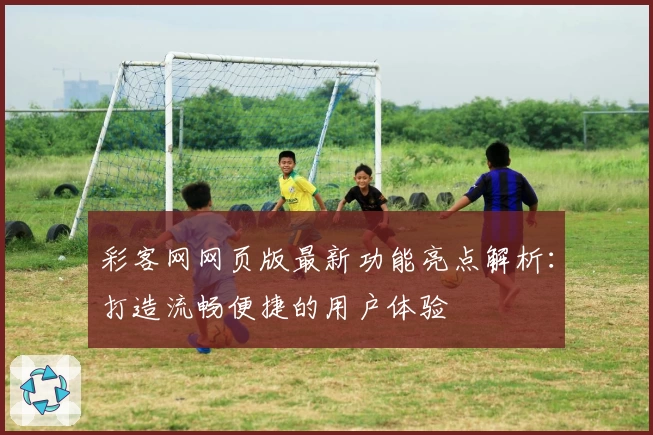 彩客网网页版最新功能亮点解析：打造流畅便捷的用户体验