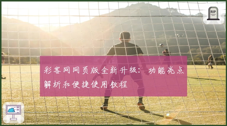 彩客网网页版全新升级：功能亮点解析和便捷使用教程