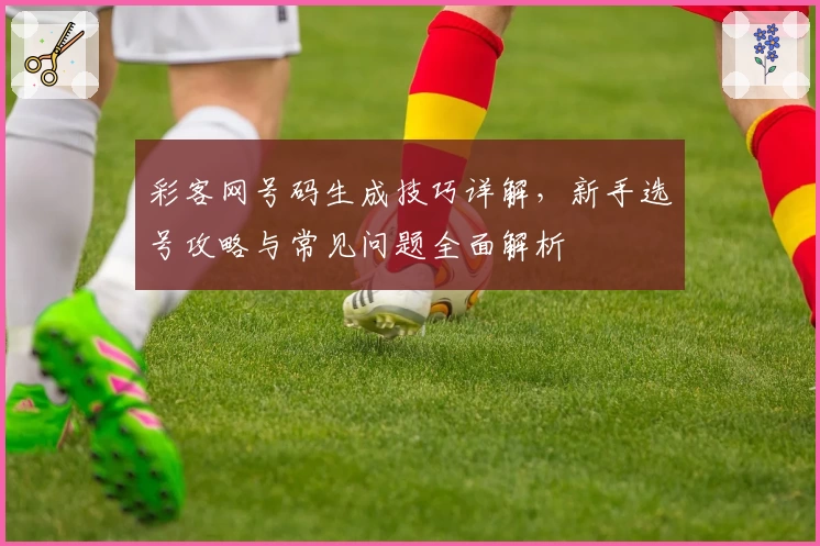 彩客网号码生成技巧详解，新手选号攻略与常见问题全面解析