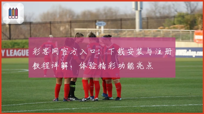 彩客网官方入口：下载安装与注册教程详解，体验精彩功能亮点
