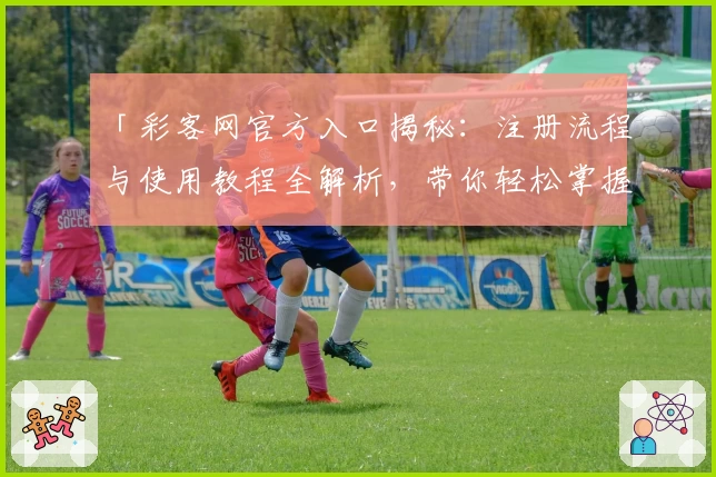 「彩客网官方入口揭秘：注册流程与使用教程全解析，带你轻松掌握核心功能亮点」