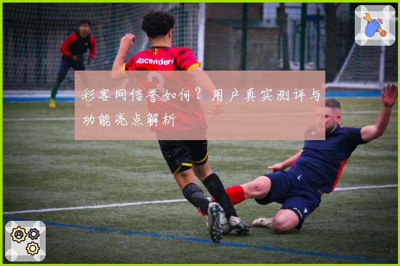 彩客网信誉如何？用户真实测评与功能亮点解析