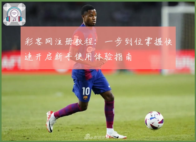 彩客网注册教程：一步到位掌握快速开启新手使用体验指南