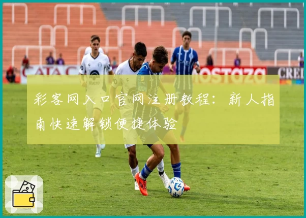 彩客网入口官网注册教程：新人指南快速解锁便捷体验