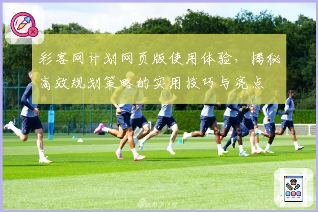 彩客网计划网页版使用体验,揭秘高效规划策略的实用技巧与亮点