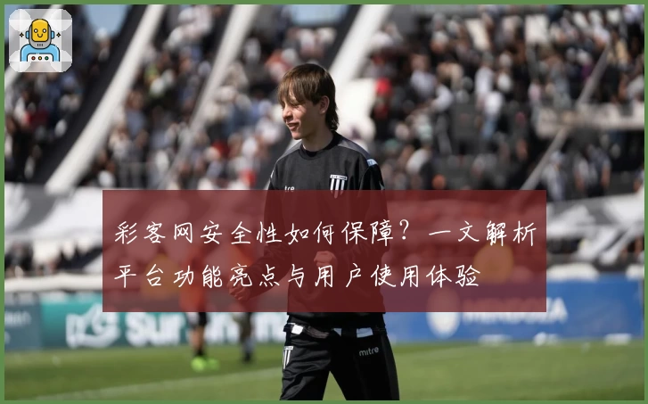 彩客网安全性如何保障？一文解析平台功能亮点与用户使用体验