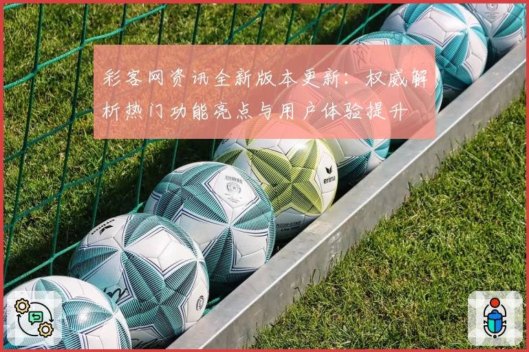 彩客网资讯全新版本更新：权威解析热门功能亮点与用户体验提升