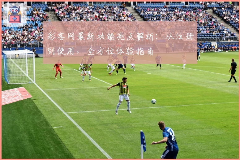 彩客网最新功能亮点解析：从注册到使用，全方位体验指南