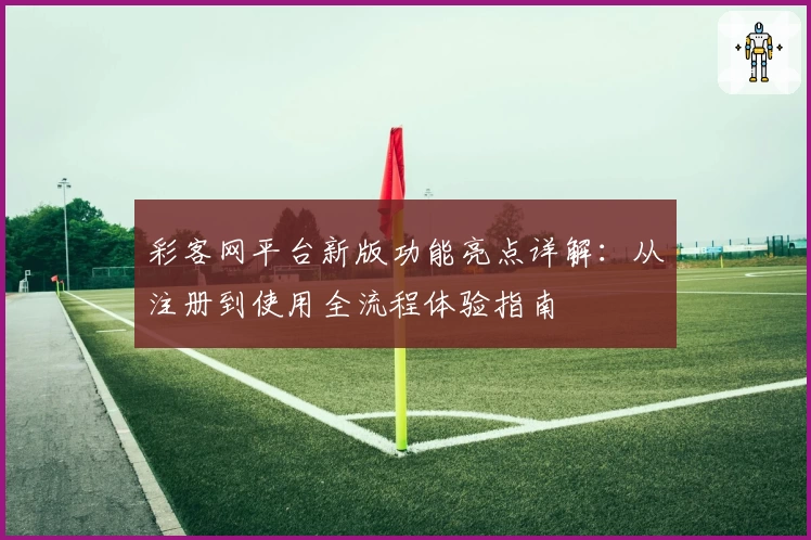 彩客网平台新版功能亮点详解：从注册到使用全流程体验指南