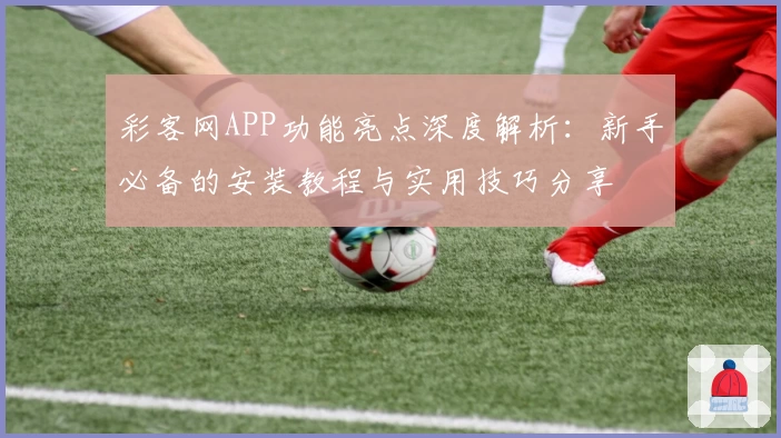 彩客网APP功能亮点深度解析：新手必备的安装教程与实用技巧分享