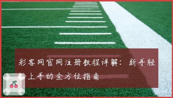 彩客网官网注册教程详解：新手轻松上手的全方位指南