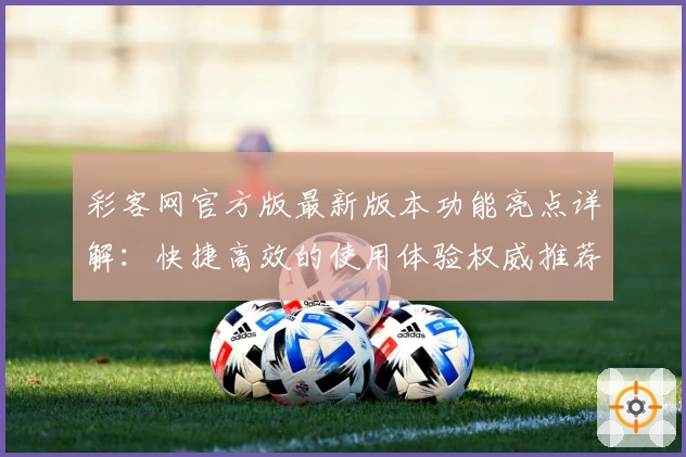 彩客网官方版最新版本功能亮点详解：快捷高效的使用体验权威推荐