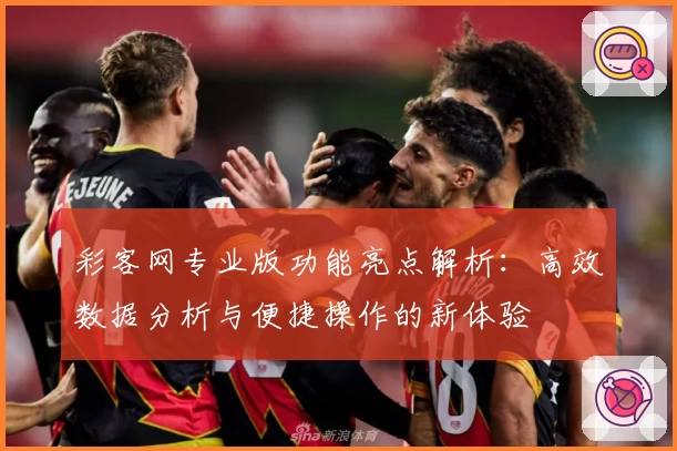 彩客网专业版功能亮点解析：高效数据分析与便捷操作的新体验