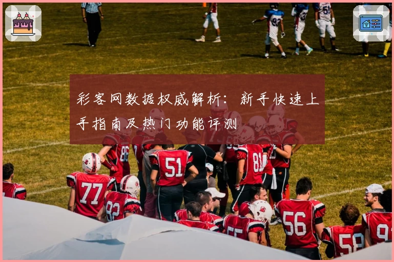 彩客网数据权威解析：新手快速上手指南及热门功能评测