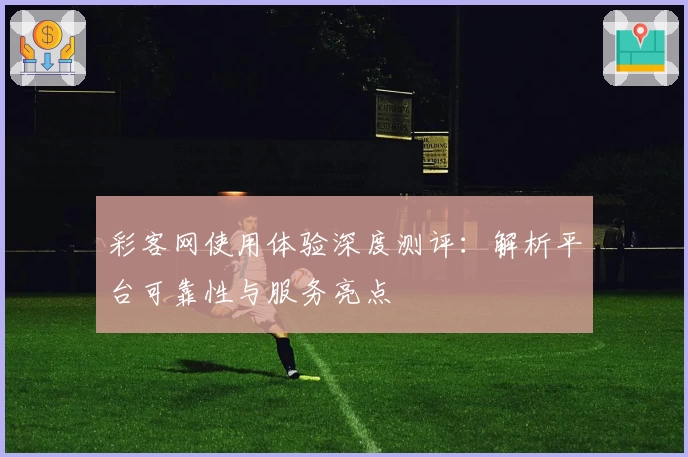 彩客网使用体验深度测评：解析平台可靠性与服务亮点