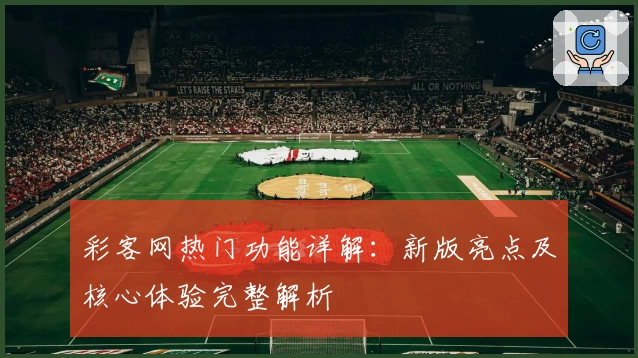 彩客网热门功能详解：新版亮点及核心体验完整解析