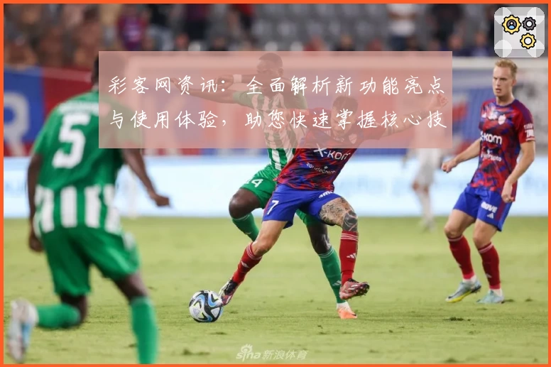 彩客网资讯：全面解析新功能亮点与使用体验，助您快速掌握核心技巧