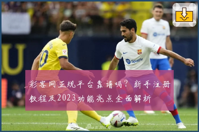 彩客网正规平台靠谱吗?新手注册教程及2023功能亮点全面解析