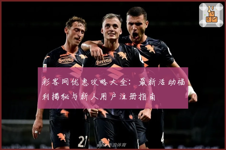 彩客网优惠攻略大全：最新活动福利揭秘与新人用户注册指南