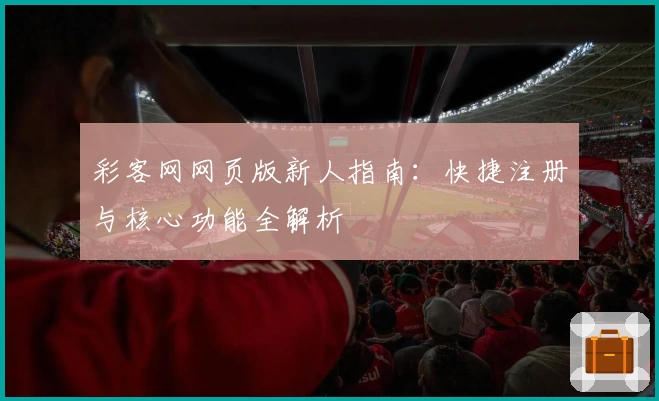 彩客网网页版新人指南：快捷注册与核心功能全解析