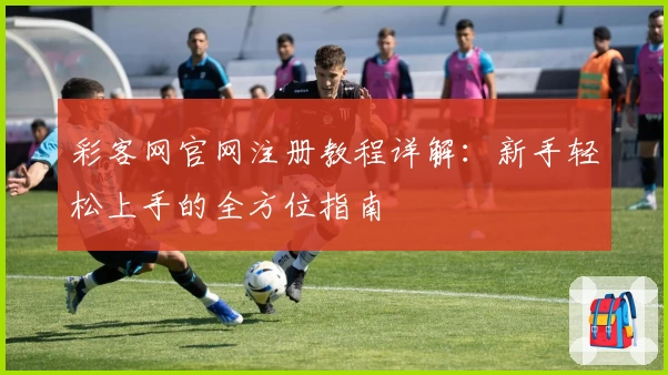 彩客网官网注册教程详解：新手轻松上手的全方位指南