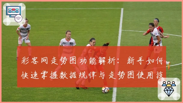 彩客网走势图功能解析：新手如何快速掌握数据规律与走势图使用技巧