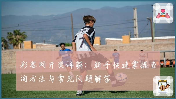 彩客网开奖详解：新手快速掌握查询方法与常见问题解答