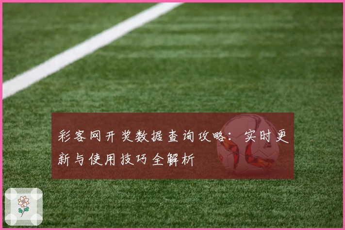 彩客网开奖数据查询攻略：实时更新与使用技巧全解析