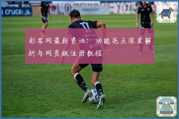彩客网最新资讯：功能亮点深度解析与网页版注册教程