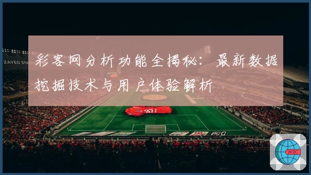 彩客网分析功能全揭秘：最新数据挖掘技术与用户体验解析