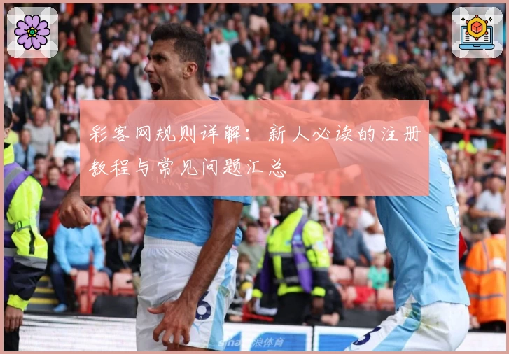 彩客网规则详解：新人必读的注册教程与常见问题汇总