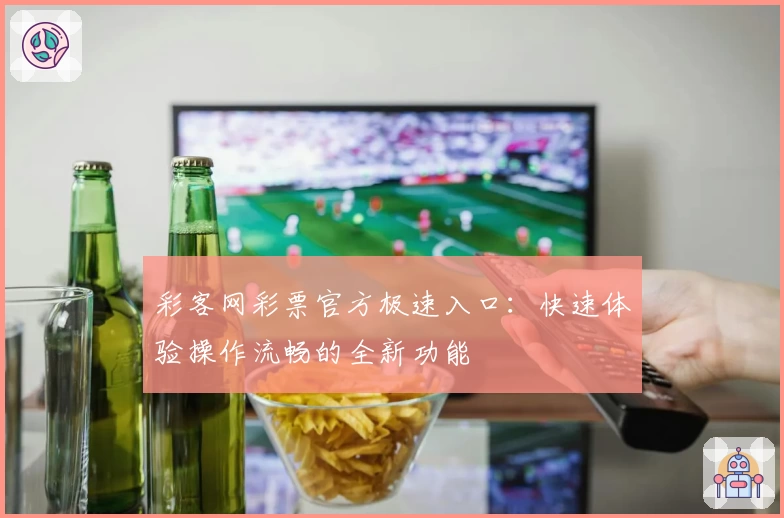 彩客网彩票官方极速入口：快速体验操作流畅的全新功能