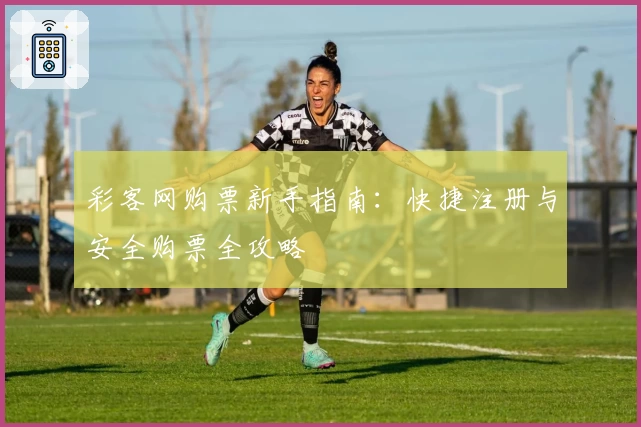 彩客网购票新手指南：快捷注册与安全购票全攻略