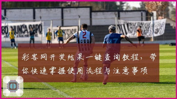 彩客网开奖结果一键查询教程，带你快速掌握使用流程与注意事项