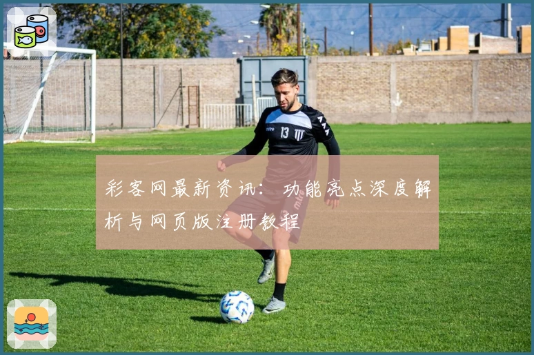 彩客网最新资讯:功能亮点深度解析与网页版注册教程