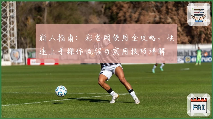新人指南：彩客网使用全攻略，快速上手操作流程与实用技巧详解
