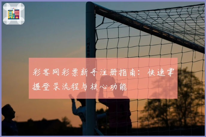 彩客网彩票新手注册指南：快速掌握登录流程与核心功能