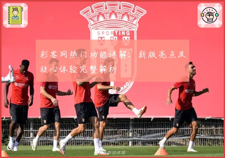 彩客网热门功能详解：新版亮点及核心体验完整解析