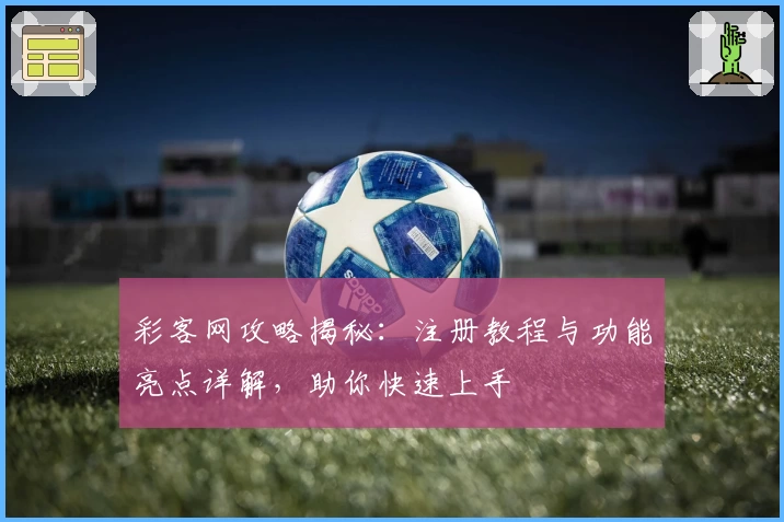 彩客网攻略揭秘：注册教程与功能亮点详解，助你快速上手