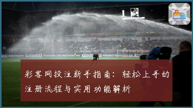 彩客网投注新手指南：轻松上手的注册流程与实用功能解析