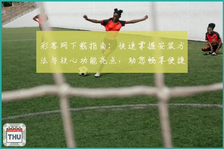 彩客网下载指南：快速掌握安装方法与核心功能亮点，助您畅享便捷服务