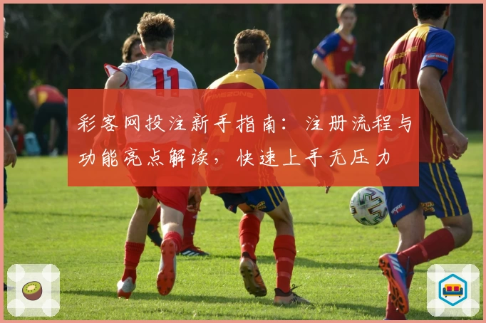 彩客网投注新手指南：注册流程与功能亮点解读，快速上手无压力
